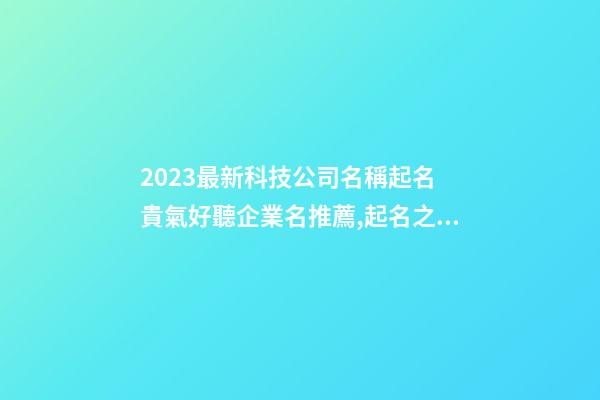 2023最新科技公司名稱起名 貴氣好聽企業名推薦,起名之家-第1張-公司起名-玄機派